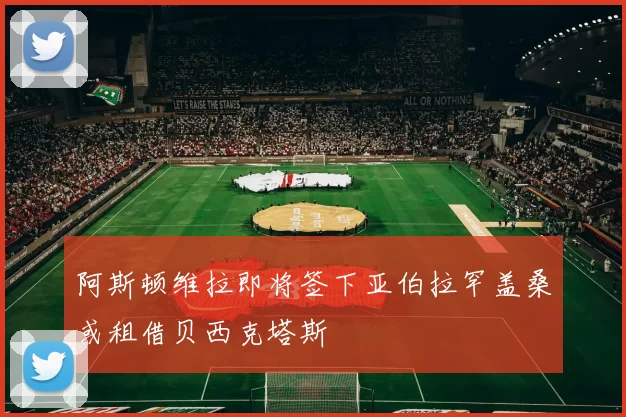 阿斯顿维拉即将签下亚伯拉罕盖桑或租借贝西克塔斯