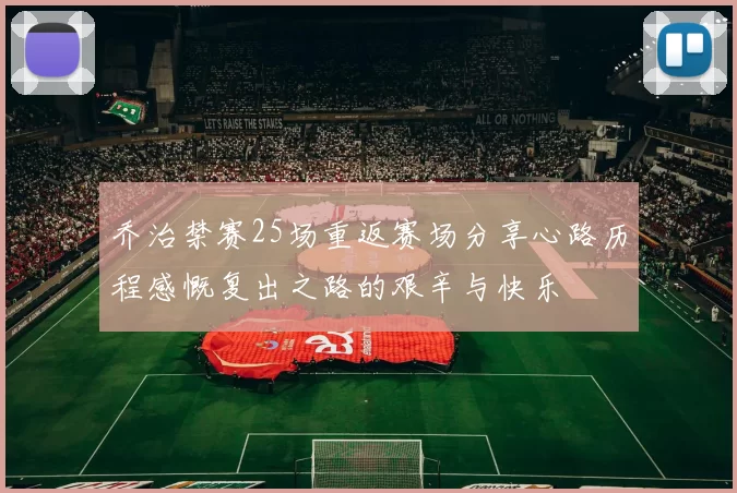 乔治禁赛25场重返赛场分享心路历程感慨复出之路的艰辛与快乐
