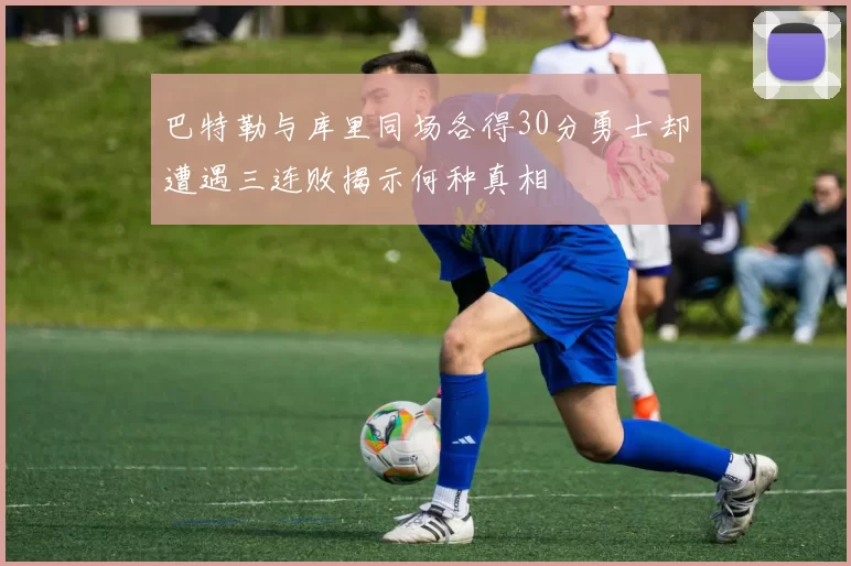 巴特勒与库里同场各得30分勇士却遭遇三连败揭示何种真相